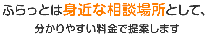 ふらっとは身近な相談場所として、分かりやすい料金で提案します